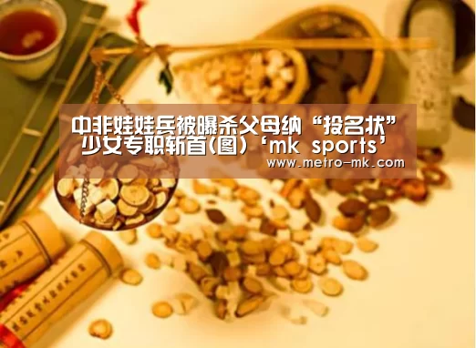 中非娃娃兵被曝杀父母纳“投名状” 少女专职斩首(图)‘mk sports’