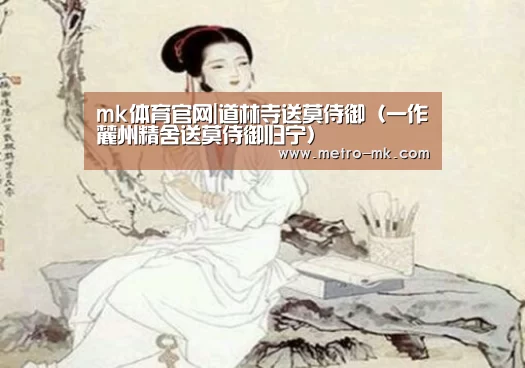 mk体育官网|道林寺送莫侍御（一作麓州精舍送莫侍御归宁）