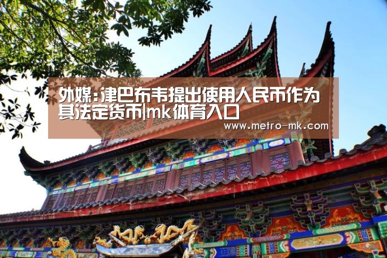 外媒:津巴布韦提出使用人民币作为其法定货币|mk体育入口