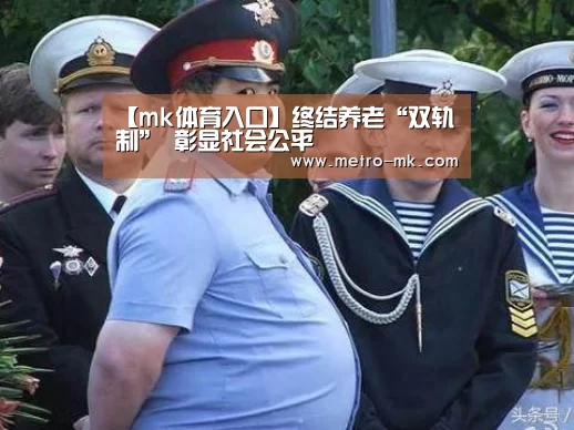 【mk体育入口】终结养老“双轨制” 彰显社会公平