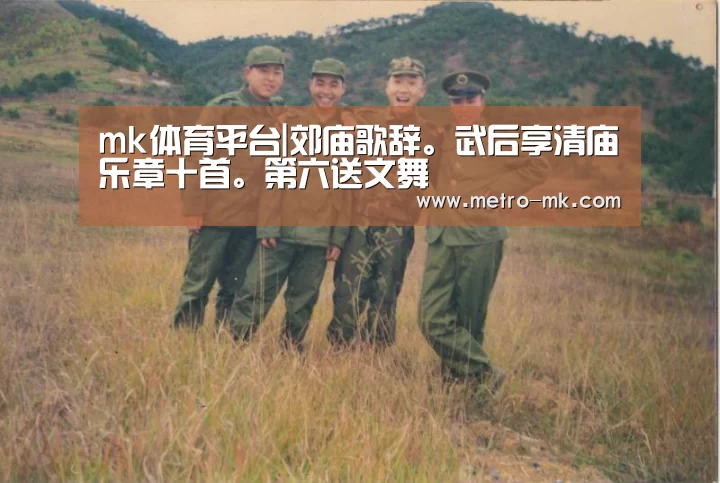 mk体育平台|郊庙歌辞。武后享清庙乐章十首。第六送文舞
